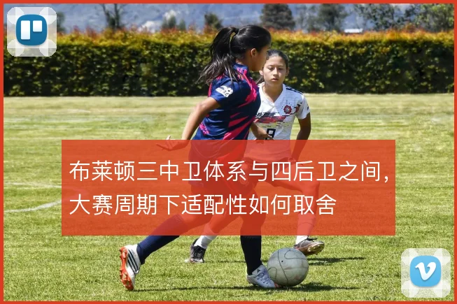 布莱顿三中卫体系与四后卫之间,大赛周期下适配性如何取舍