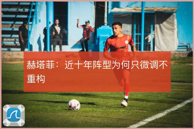 赫塔菲：近十年阵型为何只微调不重构