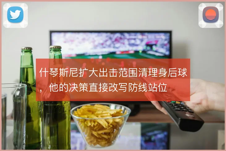 什琴斯尼扩大出击范围清理身后球,他的决策直接改写防线站位
