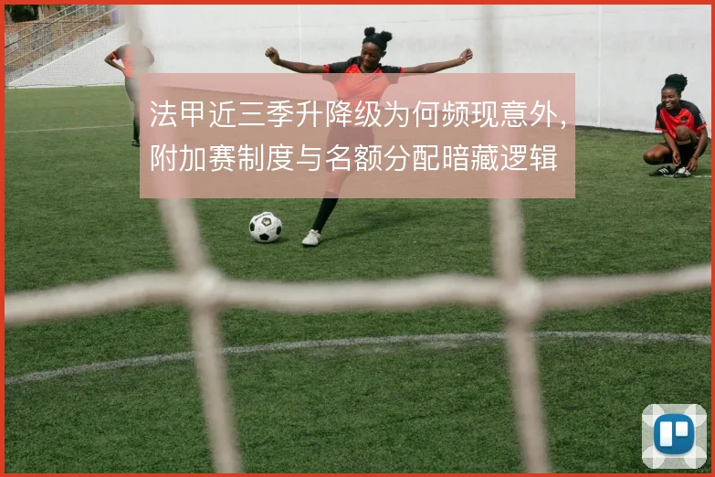 法甲近三季升降级为何频现意外,附加赛制度与名额分配暗藏逻辑