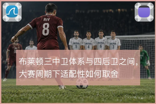 布莱顿三中卫体系与四后卫之间,大赛周期下适配性如何取舍