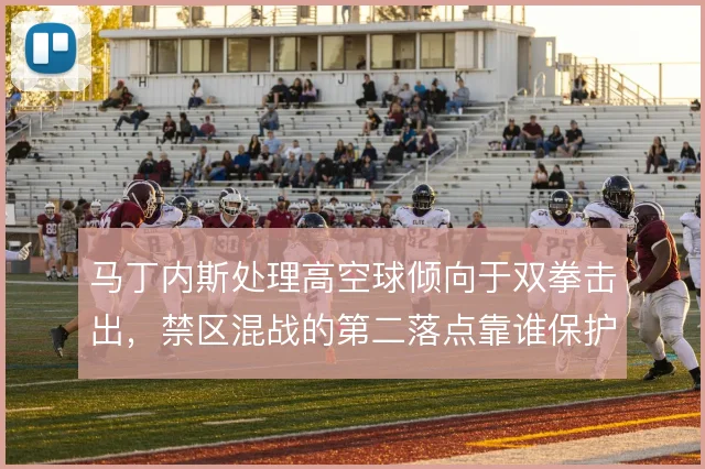 马丁内斯处理高空球倾向于双拳击出，禁区混战的第二落点靠谁保护