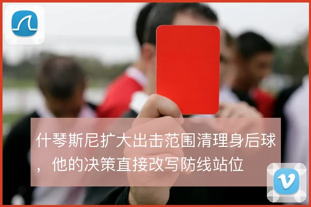 什琴斯尼扩大出击范围清理身后球,他的决策直接改写防线站位