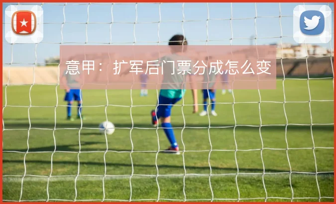 意甲:扩军后门票分成怎么变