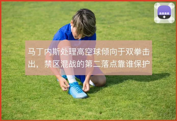 马丁内斯处理高空球倾向于双拳击出，禁区混战的第二落点靠谁保护