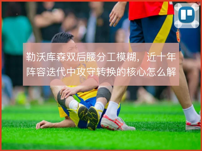 勒沃库森双后腰分工模糊，近十年阵容迭代中攻守转换的核心怎么解
