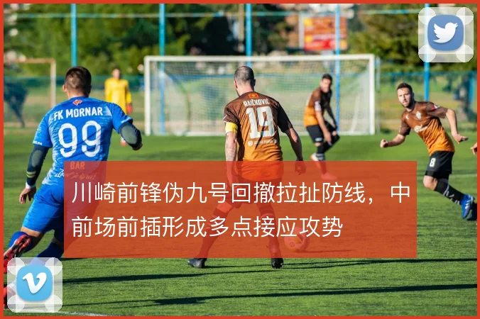 川崎前锋伪九号回撤拉扯防线,中前场前插形成多点接应攻势