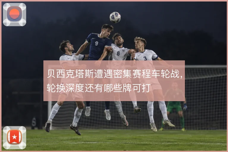 贝西克塔斯遭遇密集赛程车轮战,轮换深度还有哪些牌可打