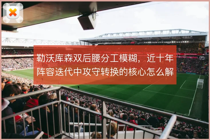勒沃库森双后腰分工模糊，近十年阵容迭代中攻守转换的核心怎么解