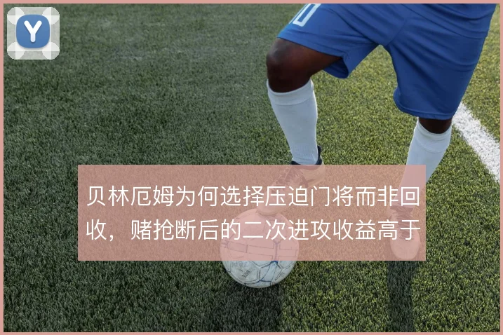 贝林厄姆为何选择压迫门将而非回收，赌抢断后的二次进攻收益高于落位防守