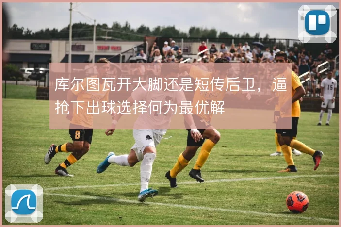 库尔图瓦开大脚还是短传后卫，逼抢下出球选择何为最优解