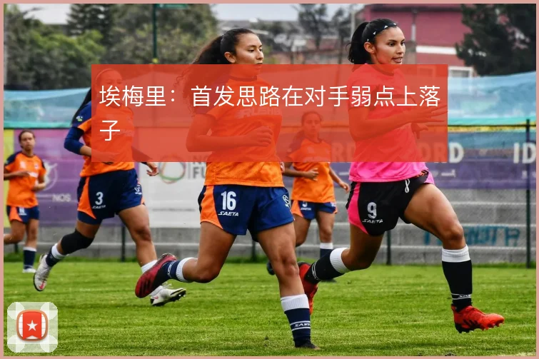 埃梅里：首发思路在对手弱点上落子