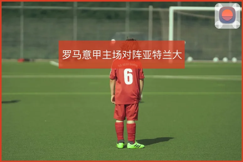 罗马意甲主场对阵亚特兰大