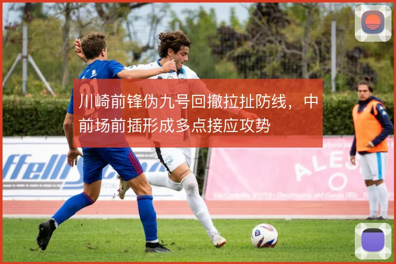 川崎前锋伪九号回撤拉扯防线,中前场前插形成多点接应攻势