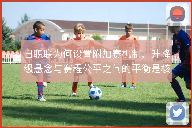 日职联为何设置附加赛机制,升降级悬念与赛程公平之间的平衡是核心考量